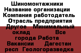 Шиномонтажники › Название организации ­ Компания-работодатель › Отрасль предприятия ­ Другое › Минимальный оклад ­ 60 000 - Все города Работа » Вакансии   . Дагестан респ.,Геологоразведка п.